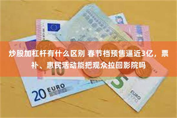 炒股加杠杆有什么区别 春节档预售逼近3亿，票补、惠民活动能把观众拉回影院吗