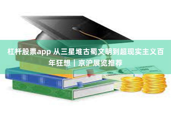 杠杆股票app 从三星堆古蜀文明到超现实主义百年狂想｜京沪展览推荐