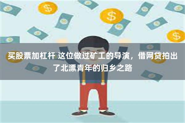 买股票加杠杆 这位做过矿工的导演，借网贷拍出了北漂青年的归乡之路