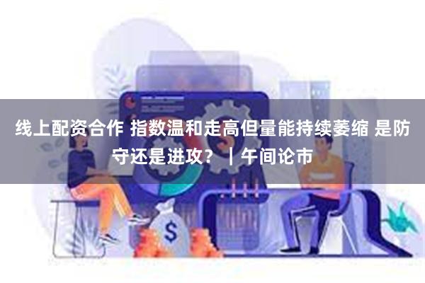 线上配资合作 指数温和走高但量能持续萎缩 是防守还是进攻？｜午间论市