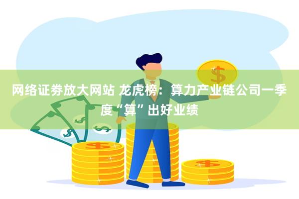 网络证劵放大网站 龙虎榜：算力产业链公司一季度“算”出好业绩