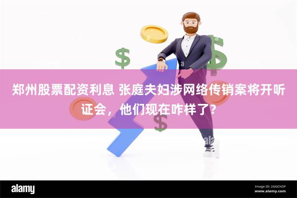 郑州股票配资利息 张庭夫妇涉网络传销案将开听证会，他们现在咋样了？