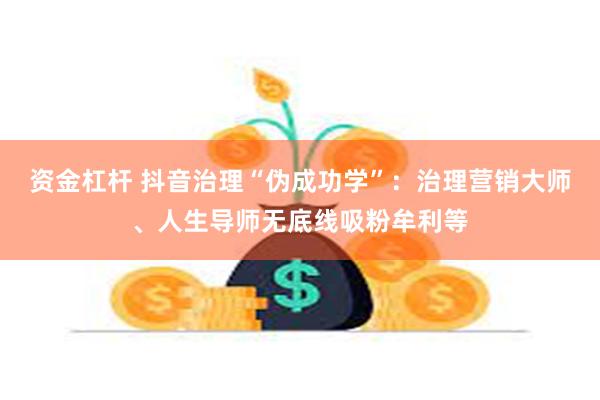 资金杠杆 抖音治理“伪成功学”：治理营销大师、人生导师无底线吸粉牟利等