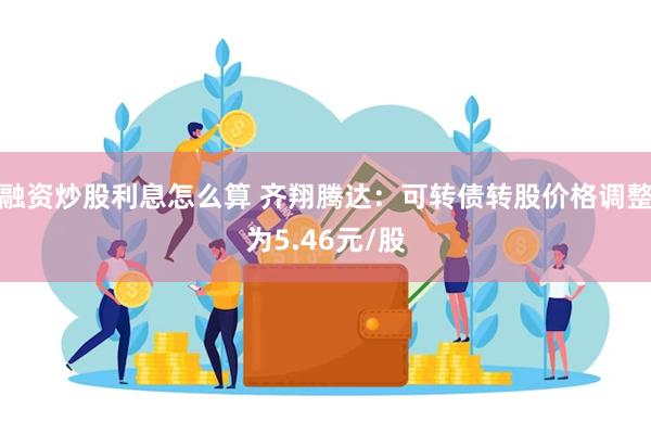 融资炒股利息怎么算 齐翔腾达：可转债转股价格调整为5.46元/股