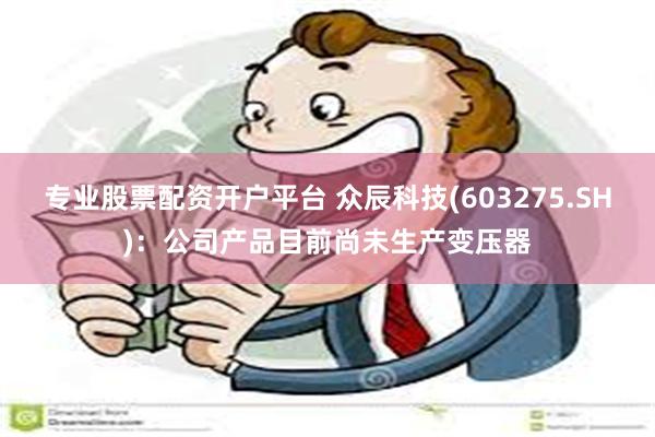 专业股票配资开户平台 众辰科技(603275.SH)：公司产品目前尚未生产变压器