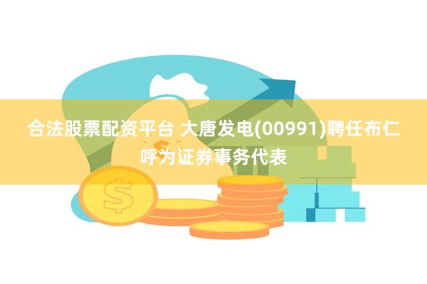合法股票配资平台 大唐发电(00991)聘任布仁呼为证券事务代表