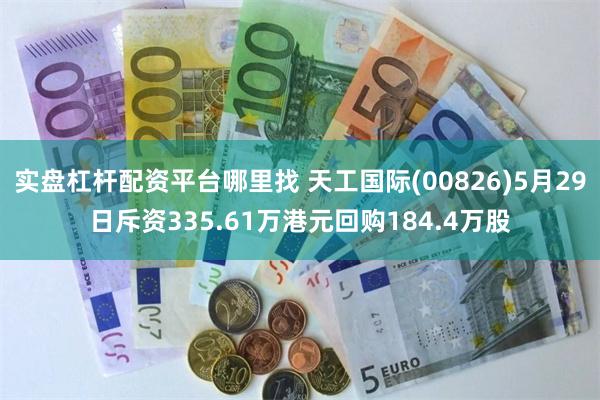 实盘杠杆配资平台哪里找 天工国际(00826)5月29日斥资335.61万港元回购184.4万股