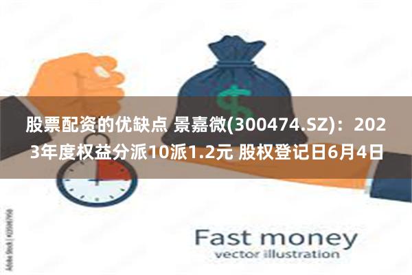 股票配资的优缺点 景嘉微(300474.SZ)：2023年度权益分派10派1.2元 股权登记日6月4日