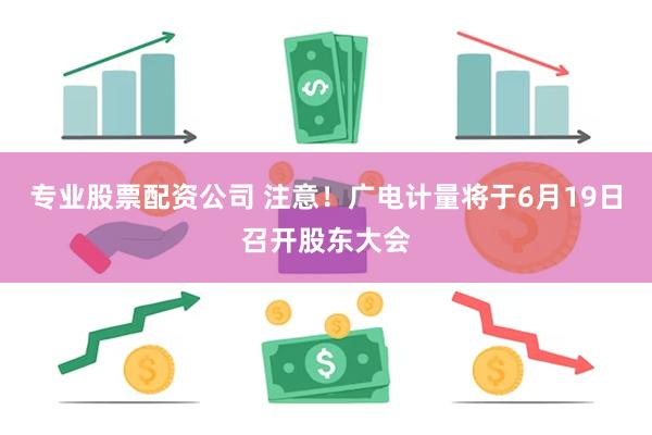 专业股票配资公司 注意！广电计量将于6月19日召开股东大会