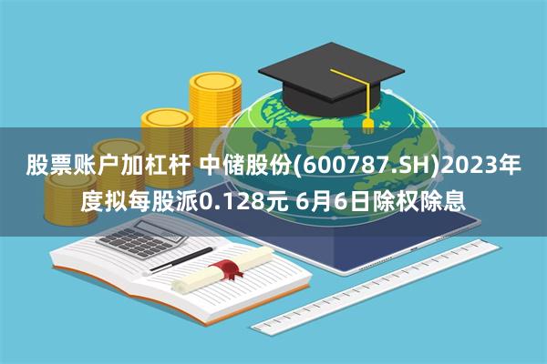 股票账户加杠杆 中储股份(600787.SH)2023年度拟每股派0.128元 6月6日除权除息
