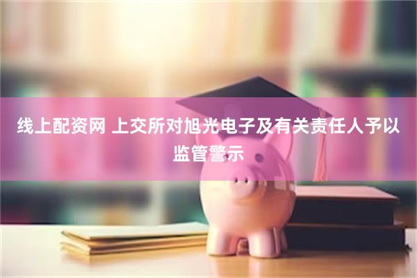 线上配资网 上交所对旭光电子及有关责任人予以监管警示