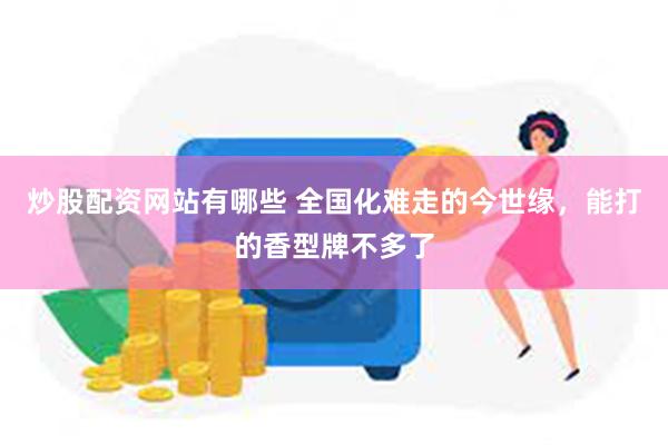 炒股配资网站有哪些 全国化难走的今世缘，能打的香型牌不多了