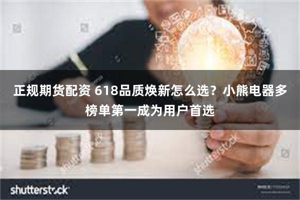 正规期货配资 618品质焕新怎么选？小熊电器多榜单第一成为用户首选