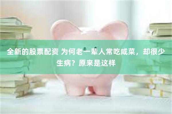 全新的股票配资 为何老一辈人常吃咸菜，却很少生病？原来是这样