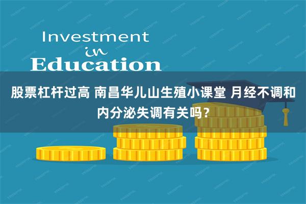 股票杠杆过高 南昌华儿山生殖小课堂 月经不调和内分泌失调有关吗？