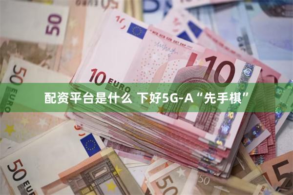 配资平台是什么 下好5G-A“先手棋”