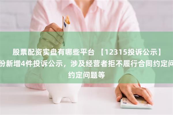 股票配资实盘有哪些平台 【12315投诉公示】来伊份新增4件投诉公示，涉及经营者拒不履行合同约定问题等