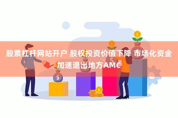 股票杠杆网站开户 股权投资价值下降 市场化资金加速退出地方AMC