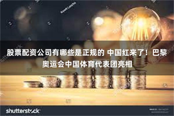 股票配资公司有哪些是正规的 中国红来了！巴黎奥运会中国体育代表团亮相