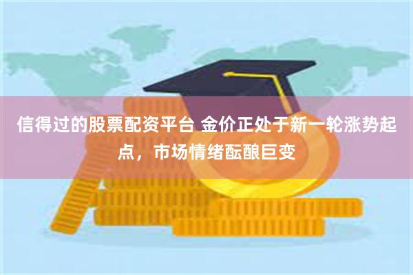 信得过的股票配资平台 金价正处于新一轮涨势起点，市场情绪酝酿巨变