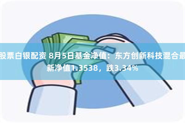 股票白银配资 8月5日基金净值：东方创新科技混合最新净值1.3538，跌3.34%