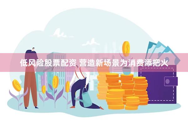 低风险股票配资 营造新场景为消费添把火