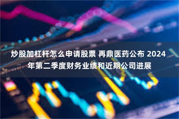 炒股加杠杆怎么申请股票 再鼎医药公布 2024 年第二季度财务业绩和近期公司进展