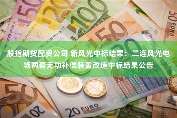 股指期货配资公司 新风光中标结果：二连风光电场两套无功补偿装置改造中标结果公告