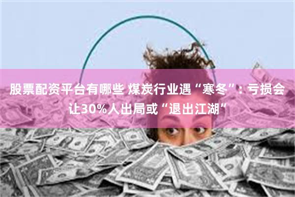 股票配资平台有哪些 煤炭行业遇“寒冬”: 亏损会让30%人出局或“退出江湖”