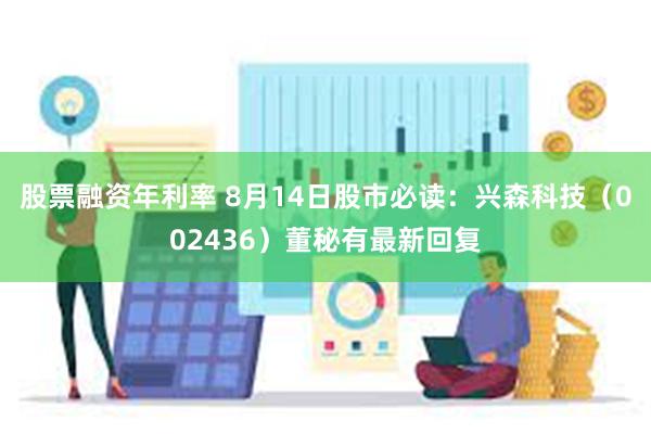股票融资年利率 8月14日股市必读：兴森科技（002436）董秘有最新回复