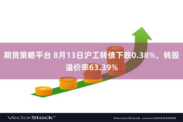 期货策略平台 8月13日沪工转债下跌0.38%，转股溢价率63.39%