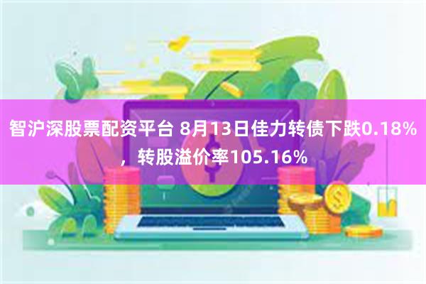 智沪深股票配资平台 8月13日佳力转债下跌0.18%，转股溢价率105.16%