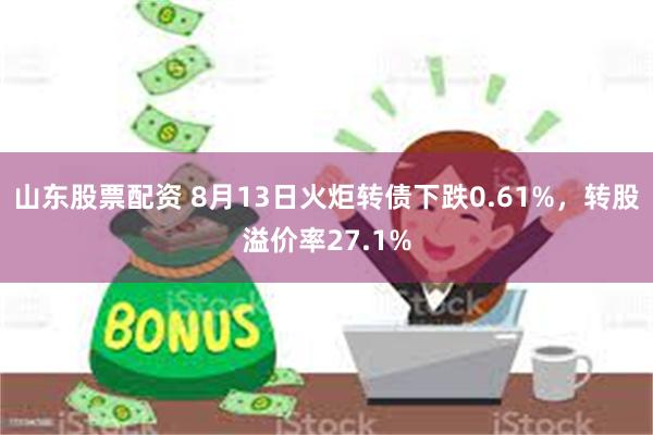 山东股票配资 8月13日火炬转债下跌0.61%，转股溢价率27.1%
