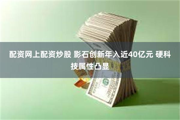 配资网上配资炒股 影石创新年入近40亿元 硬科技属性凸显