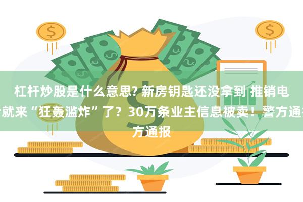 杠杆炒股是什么意思? 新房钥匙还没拿到 推销电话就来“狂轰滥炸”了？30万条业主信息被卖！警方通报