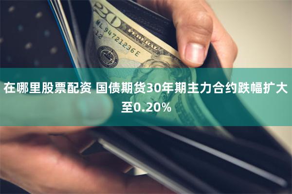 在哪里股票配资 国债期货30年期主力合约跌幅扩大至0.20%