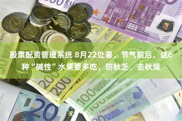 股票配资管理系统 8月22处暑，节气前后，这6种“碱性”水果要多吃，防秋乏，去秋燥