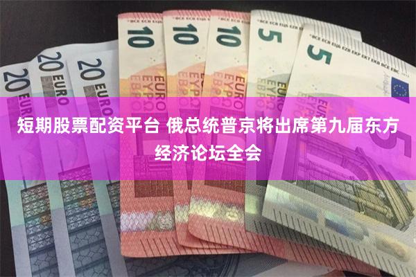 短期股票配资平台 俄总统普京将出席第九届东方经济论坛全会