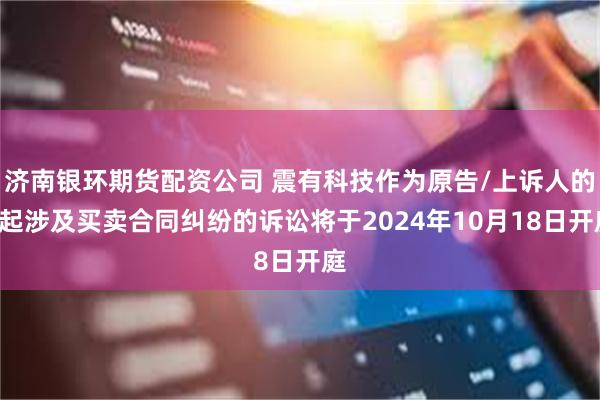 济南银环期货配资公司 震有科技作为原告/上诉人的1起涉及买卖合同纠纷的诉讼将于2024年10月18日开庭
