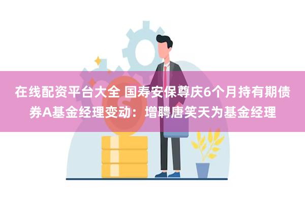 在线配资平台大全 国寿安保尊庆6个月持有期债券A基金经理变动：增聘唐笑天为基金经理