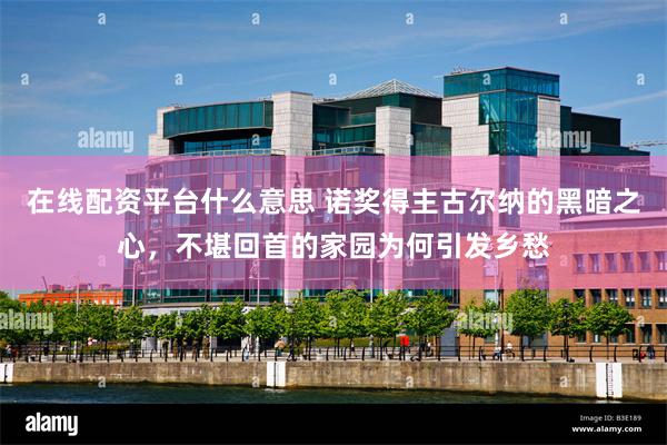 在线配资平台什么意思 诺奖得主古尔纳的黑暗之心，不堪回首的家园为何引发乡愁