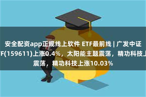 安全配资app正规线上软件 ETF最前线 | 广发中证全指电力ETF(159611)上涨0.4%，太阳能主题震荡，精功科技上涨10.03%