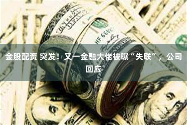 金股配资 突发！又一金融大佬被曝“失联”，公司回应