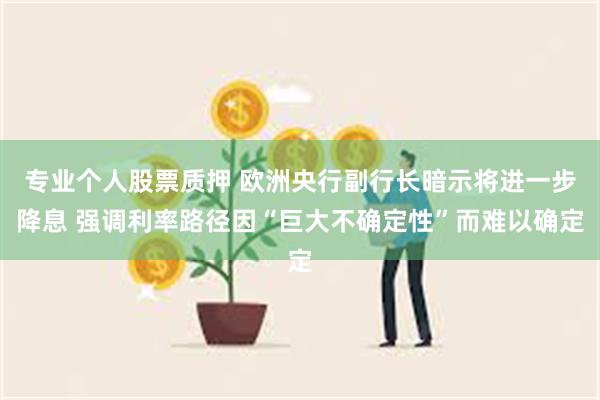 专业个人股票质押 欧洲央行副行长暗示将进一步降息 强调利率路径因“巨大不确定性”而难以确定