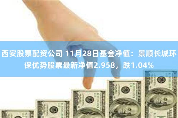 西安股票配资公司 11月28日基金净值：景顺长城环保优势股票最新净值2.958，跌1.04%