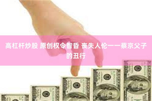 高杠杆炒股 原创权令智昏 丧失人伦一一蔡京父子的丑行
