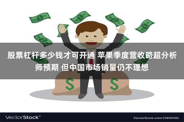 股票杠杆多少钱才可开通 苹果季度营收略超分析师预期 但中国市场销量仍不理想