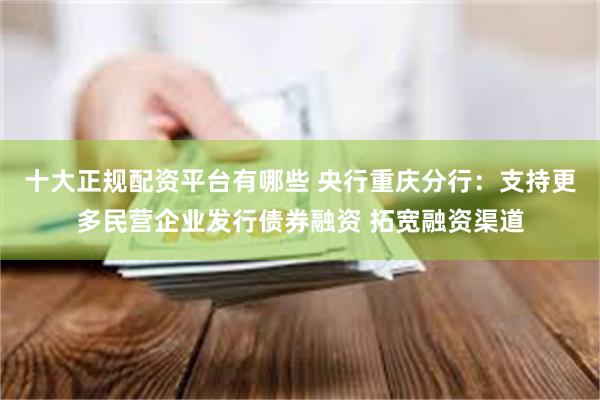 十大正规配资平台有哪些 央行重庆分行：支持更多民营企业发行债券融资 拓宽融资渠道