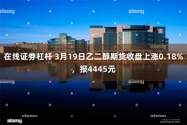 在线证劵杠杆 3月19日乙二醇期货收盘上涨0.18%，报4445元