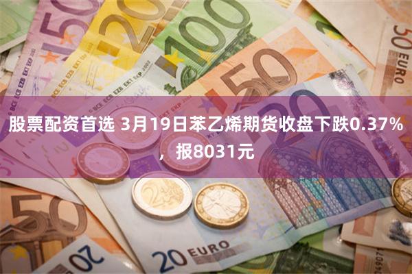 股票配资首选 3月19日苯乙烯期货收盘下跌0.37%，报8031元